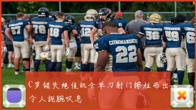 C罗错失绝佳机会单刀射门擦柱而出令人扼腕叹息