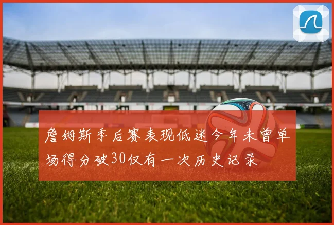 詹姆斯季后赛表现低迷今年未曾单场得分破30仅有一次历史记录