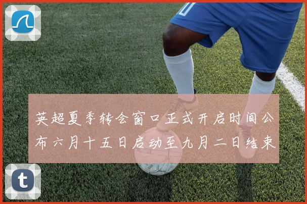 英超夏季转会窗口正式开启时间公布六月十五日启动至九月二日结束