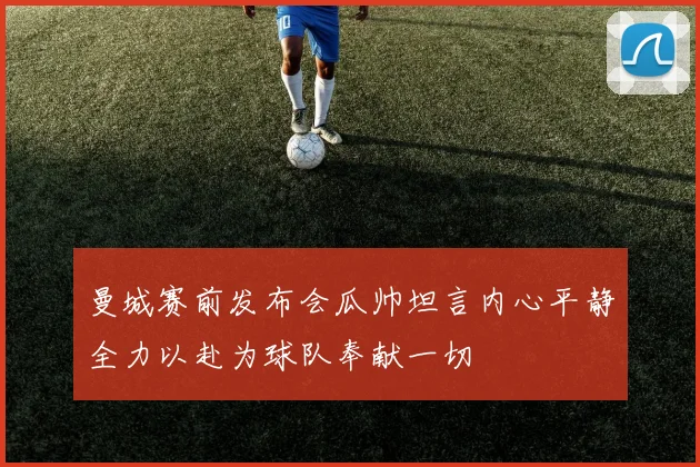 曼城赛前发布会瓜帅坦言内心平静全力以赴为球队奉献一切