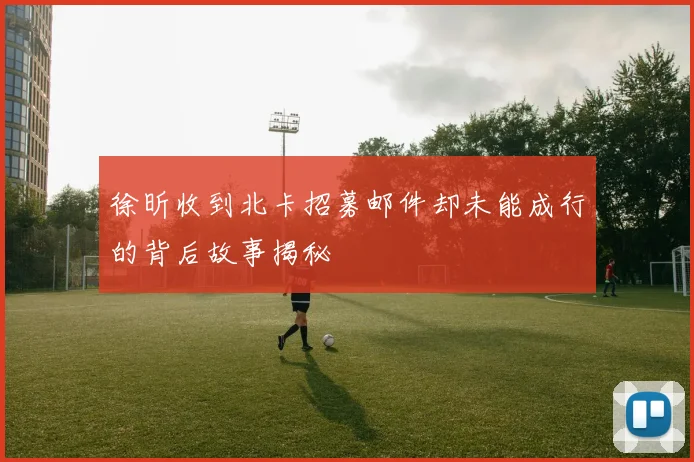 徐昕收到北卡招募邮件却未能成行的背后故事揭秘