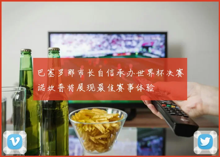 巴塞罗那市长自信承办世界杯决赛诺坎普将展现最佳赛事体验