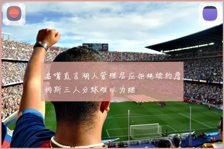 名嘴直言湖人管理层应拒绝续约詹姆斯三人分球难以为继