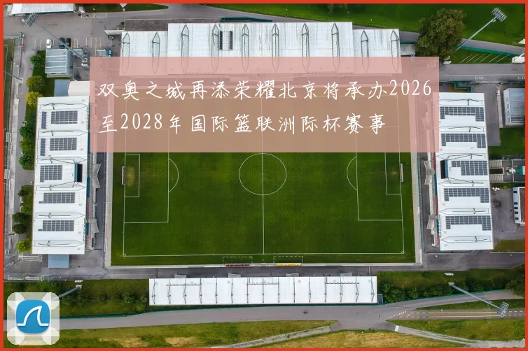 双奥之城再添荣耀北京将承办2026至2028年国际篮联洲际杯赛事