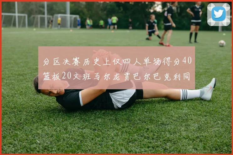 分区决赛历史上仅四人单场得分40篮板20文班马尔龙贾巴尔巴克利同台竞技