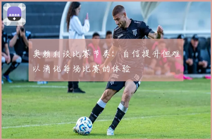 奥赖利谈比赛节奏：自信提升但难以消化每场比赛的体验