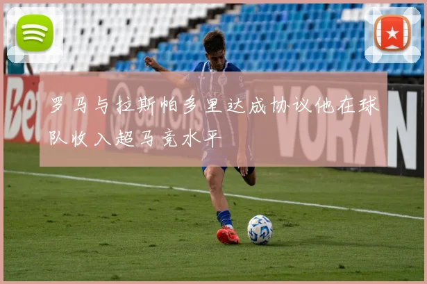 罗马与拉斯帕多里达成协议他在球队收入超马竞水平