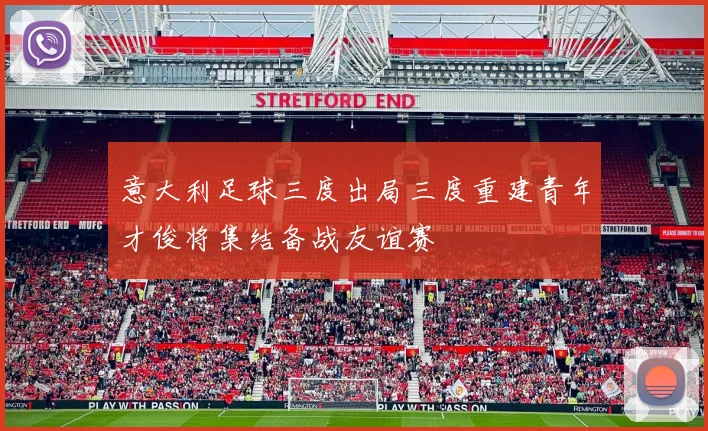 意大利足球三度出局三度重建青年才俊将集结备战友谊赛