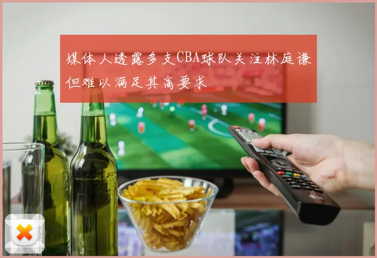 媒体人透露多支CBA球队关注林庭谦但难以满足其高要求