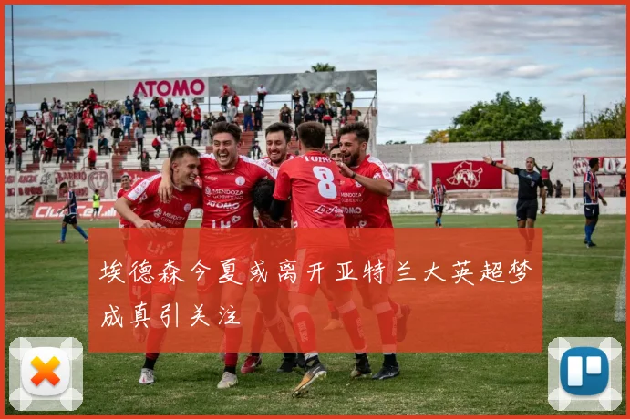 埃德森今夏或离开亚特兰大英超梦成真引关注