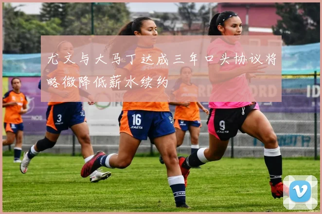 尤文与大马丁达成三年口头协议将略微降低薪水续约