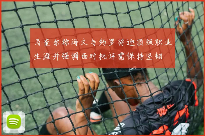 马奎尔称海文与约罗将迎顶级职业生涯并强调面对批评需保持坚韧