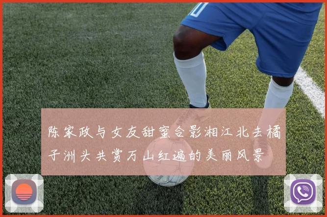 陈家政与女友甜蜜合影湘江北去橘子洲头共赏万山红遍的美丽风景