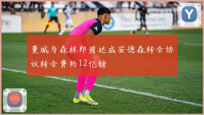 曼城与森林即将达成安德森转会协议转会费约12亿镑