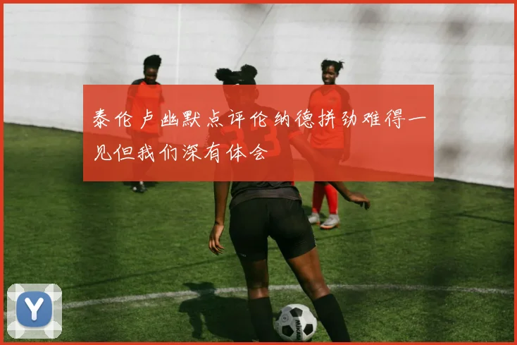 泰伦卢幽默点评伦纳德拼劲难得一见但我们深有体会