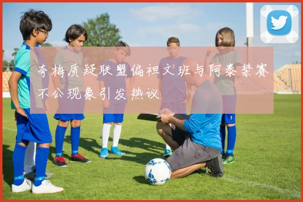 夸梅质疑联盟偏袒文班与阿泰禁赛不公现象引发热议