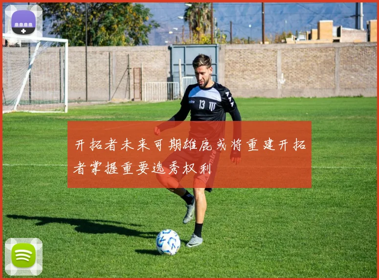 开拓者未来可期雄鹿或将重建开拓者掌握重要选秀权利