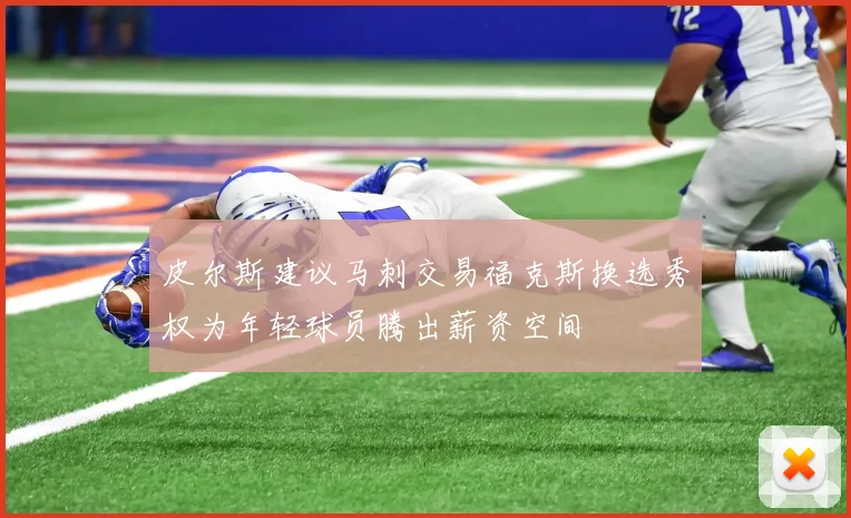 皮尔斯建议马刺交易福克斯换选秀权为年轻球员腾出薪资空间