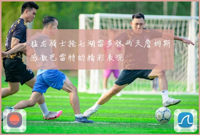 猛龙骑士抢七湖雷多休两天詹姆斯感激巴雷特的精彩表现