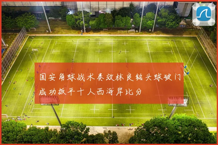 国安角球战术奏效林良铭头球破门成功扳平十人西海岸比分