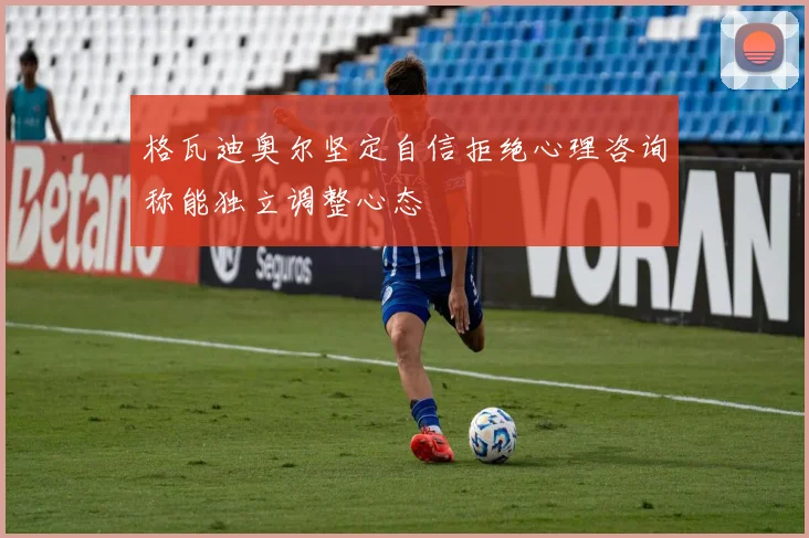 格瓦迪奥尔坚定自信拒绝心理咨询称能独立调整心态