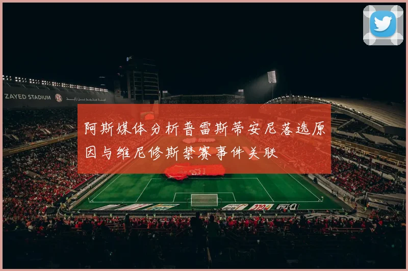 阿斯媒体分析普雷斯蒂安尼落选原因与维尼修斯禁赛事件关联