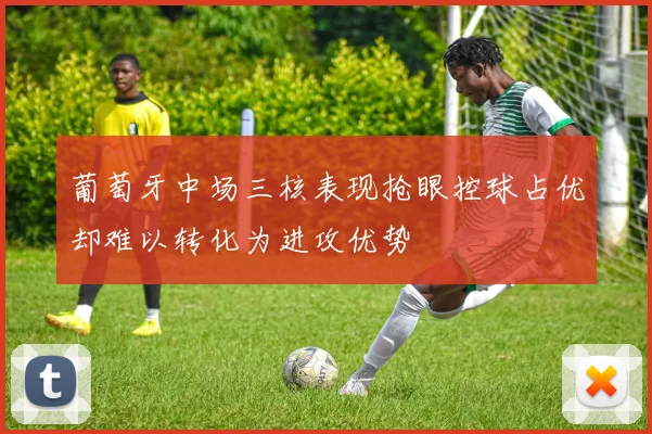 葡萄牙中场三核表现抢眼控球占优却难以转化为进攻优势