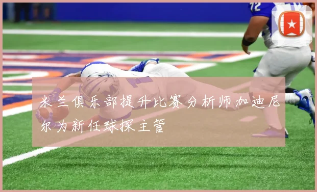 米兰俱乐部提升比赛分析师加迪尼尔为新任球探主管