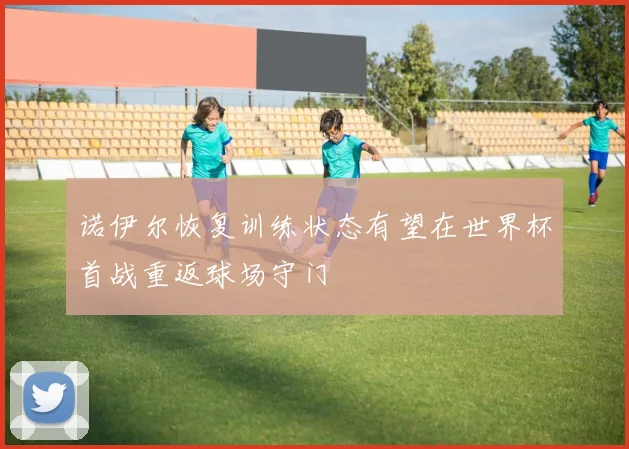 诺伊尔恢复训练状态有望在世界杯首战重返球场守门