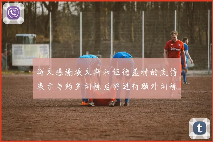 海文感谢埃文斯和伍德盖特的支持表示与约罗训练后将进行额外训练