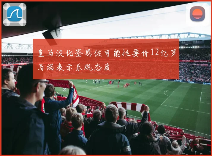 皇马淡化签恩佐可能性要价12亿罗马诺表示乐观态度