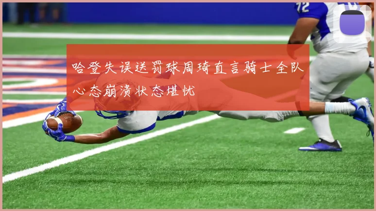 哈登失误送罚球周琦直言骑士全队心态崩溃状态堪忧