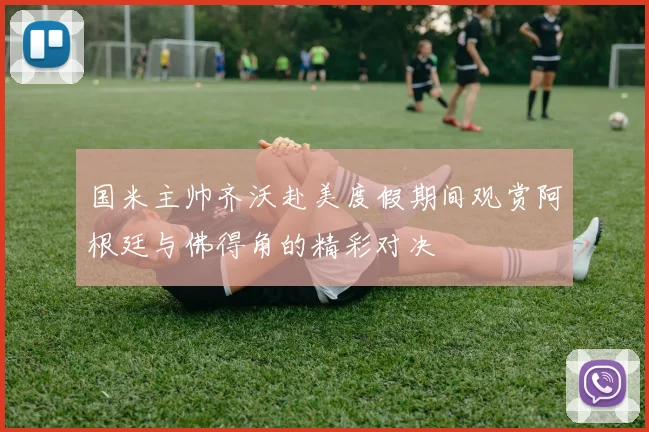 国米主帅齐沃赴美度假期间观赏阿根廷与佛得角的精彩对决