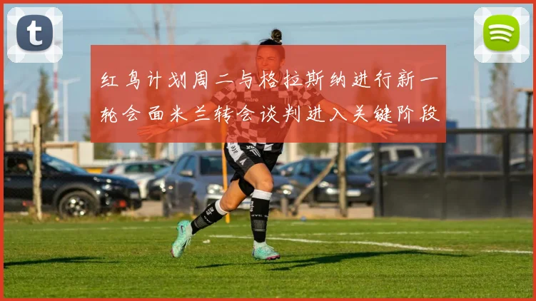 红鸟计划周二与格拉斯纳进行新一轮会面米兰转会谈判进入关键阶段